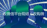 收微信平台现结（收购微信立马结账）