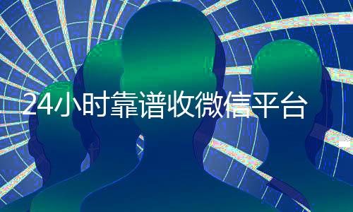 24小时靠谱收微信平台（收购微信24小时在线）